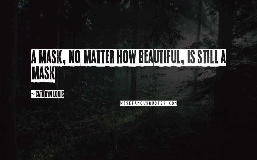 Cathryn Louis Quotes: A mask, no matter how beautiful, is still a mask