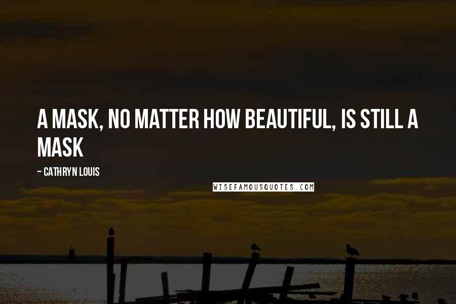 Cathryn Louis Quotes: A mask, no matter how beautiful, is still a mask