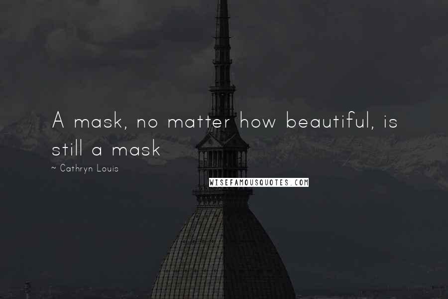 Cathryn Louis Quotes: A mask, no matter how beautiful, is still a mask