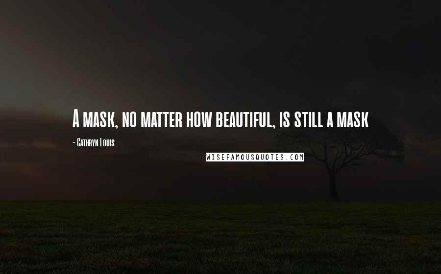 Cathryn Louis Quotes: A mask, no matter how beautiful, is still a mask