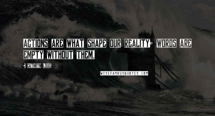 Cathryn Louis Quotes: Actions are what shape our reality; words are empty without them.