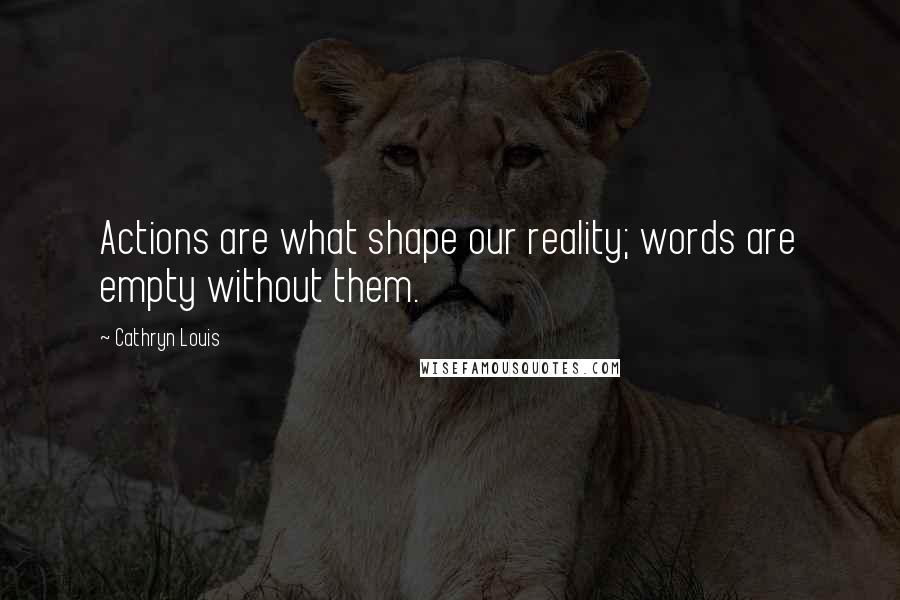 Cathryn Louis Quotes: Actions are what shape our reality; words are empty without them.