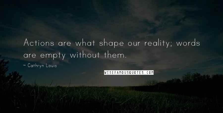 Cathryn Louis Quotes: Actions are what shape our reality; words are empty without them.