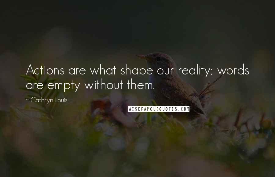 Cathryn Louis Quotes: Actions are what shape our reality; words are empty without them.