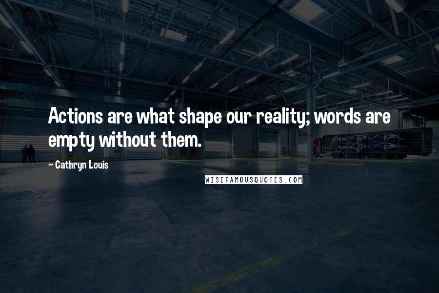 Cathryn Louis Quotes: Actions are what shape our reality; words are empty without them.