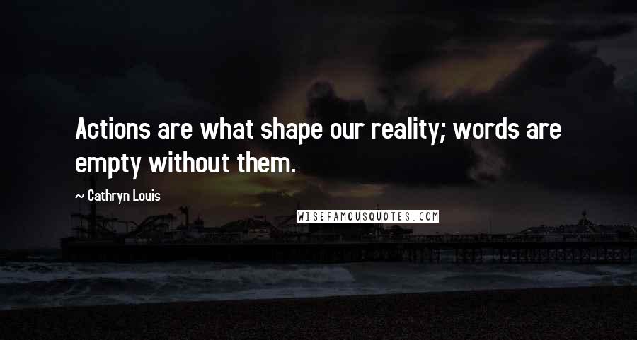 Cathryn Louis Quotes: Actions are what shape our reality; words are empty without them.