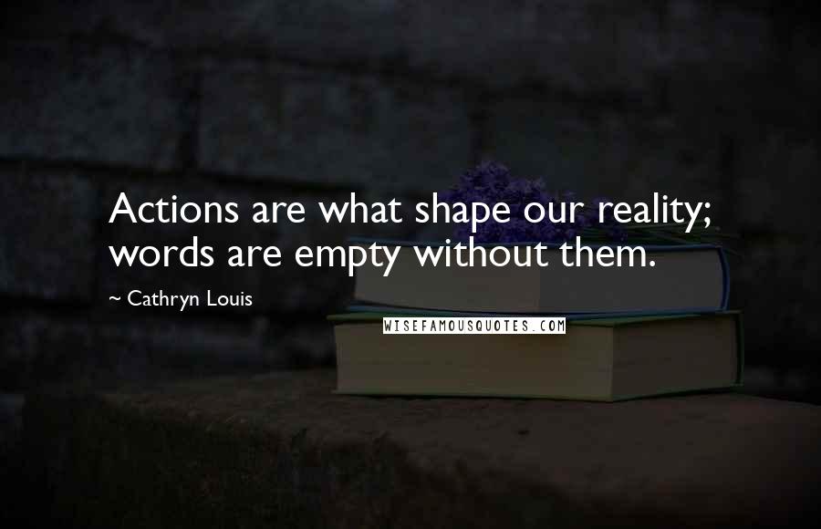 Cathryn Louis Quotes: Actions are what shape our reality; words are empty without them.