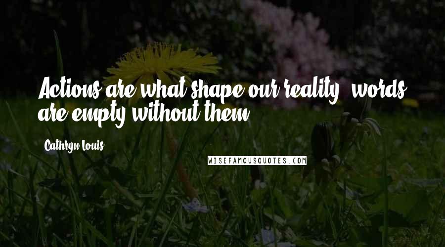 Cathryn Louis Quotes: Actions are what shape our reality; words are empty without them.