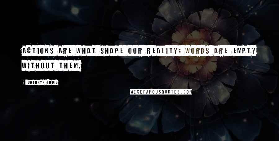 Cathryn Louis Quotes: Actions are what shape our reality; words are empty without them.