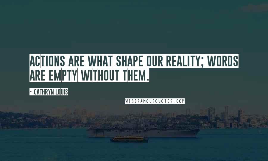 Cathryn Louis Quotes: Actions are what shape our reality; words are empty without them.