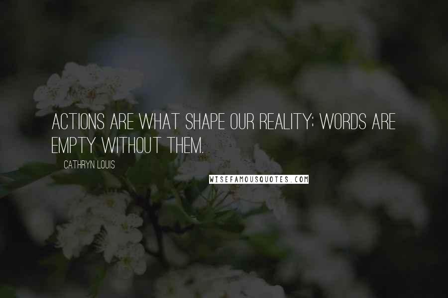 Cathryn Louis Quotes: Actions are what shape our reality; words are empty without them.