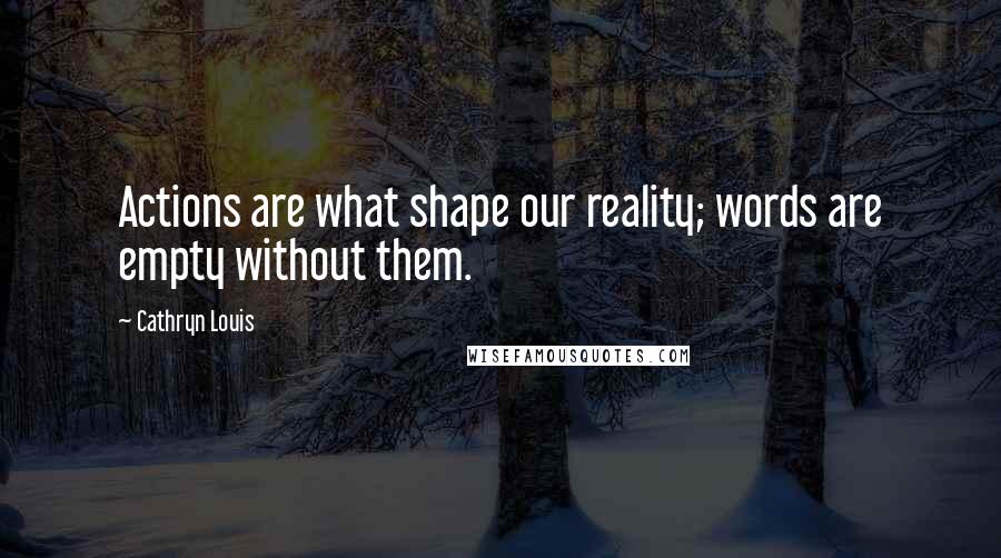 Cathryn Louis Quotes: Actions are what shape our reality; words are empty without them.