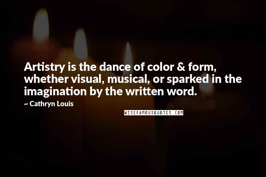 Cathryn Louis Quotes: Artistry is the dance of color & form, whether visual, musical, or sparked in the imagination by the written word.