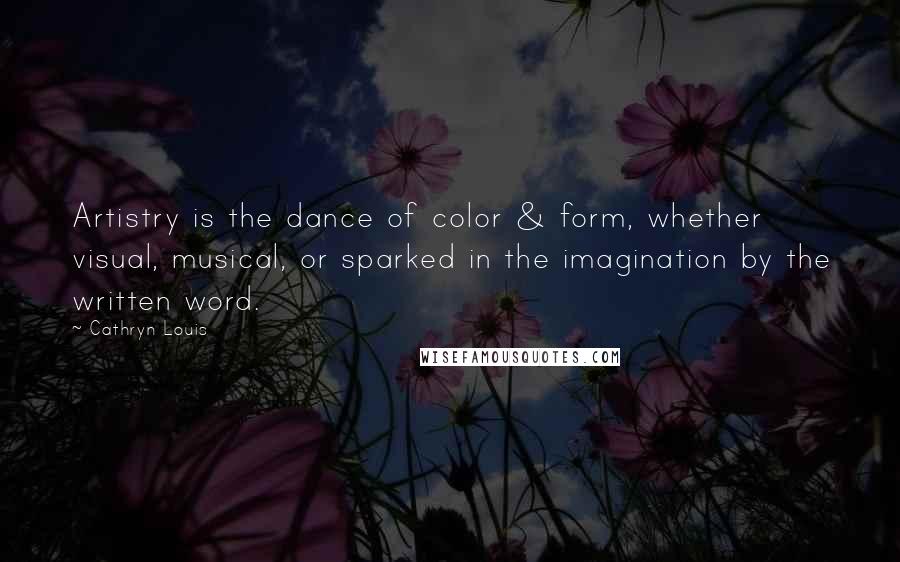 Cathryn Louis Quotes: Artistry is the dance of color & form, whether visual, musical, or sparked in the imagination by the written word.