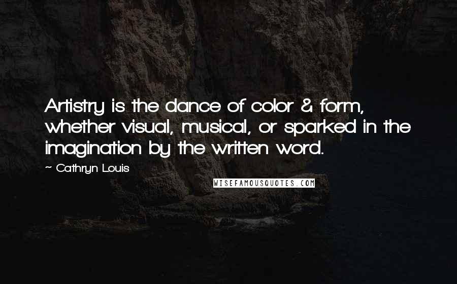 Cathryn Louis Quotes: Artistry is the dance of color & form, whether visual, musical, or sparked in the imagination by the written word.