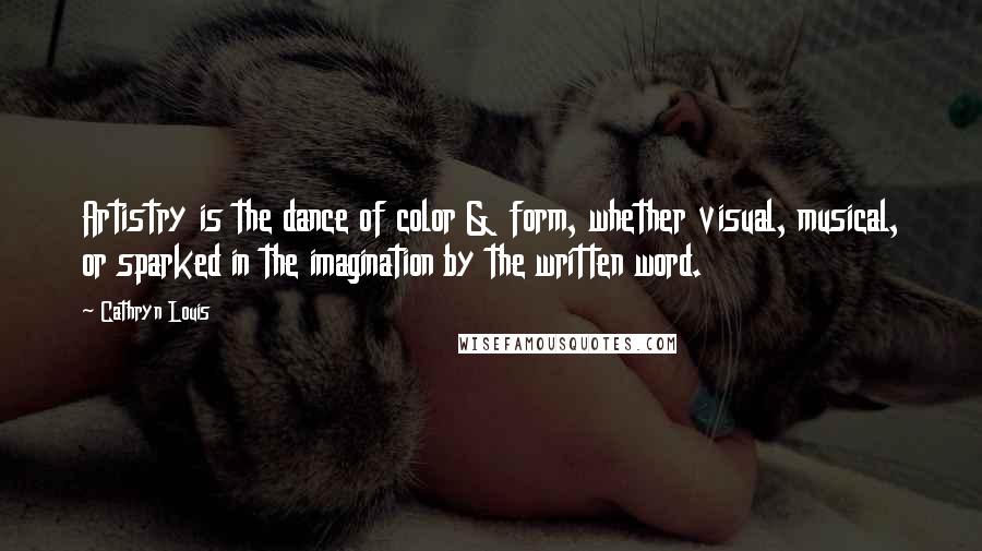 Cathryn Louis Quotes: Artistry is the dance of color & form, whether visual, musical, or sparked in the imagination by the written word.