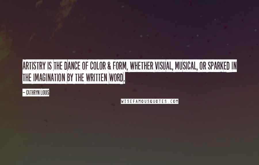 Cathryn Louis Quotes: Artistry is the dance of color & form, whether visual, musical, or sparked in the imagination by the written word.