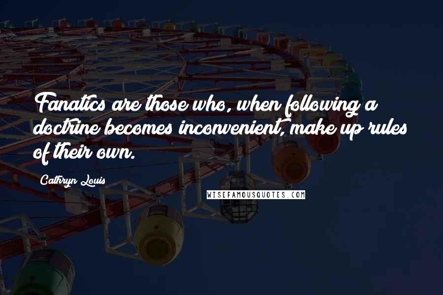 Cathryn Louis Quotes: Fanatics are those who, when following a doctrine becomes inconvenient, make up rules of their own.