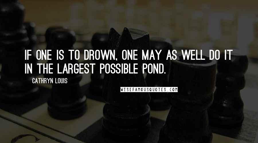 Cathryn Louis Quotes: If one is to drown, one may as well do it in the largest possible pond.