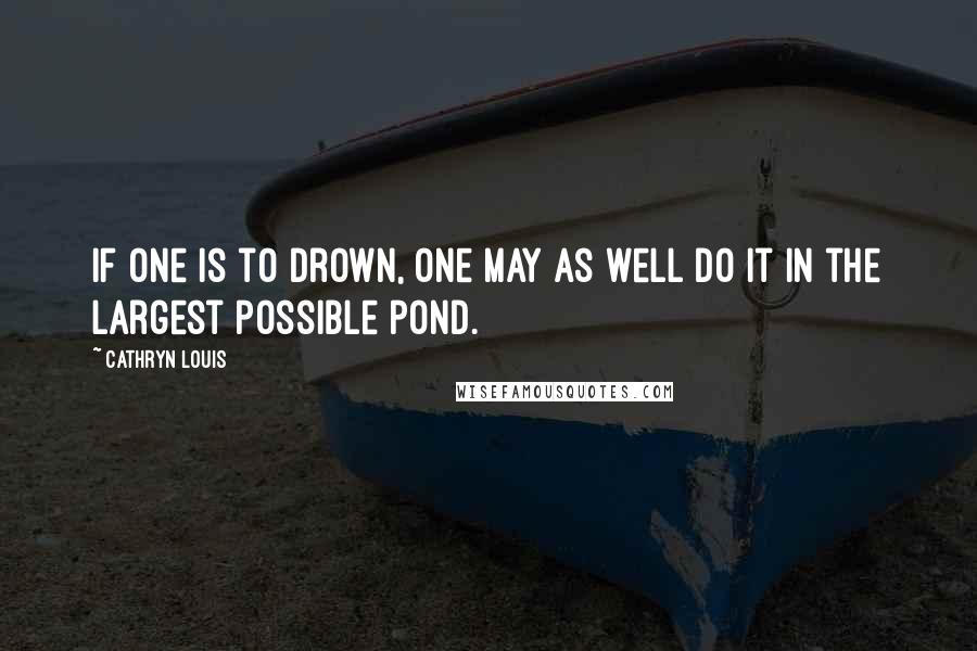 Cathryn Louis Quotes: If one is to drown, one may as well do it in the largest possible pond.