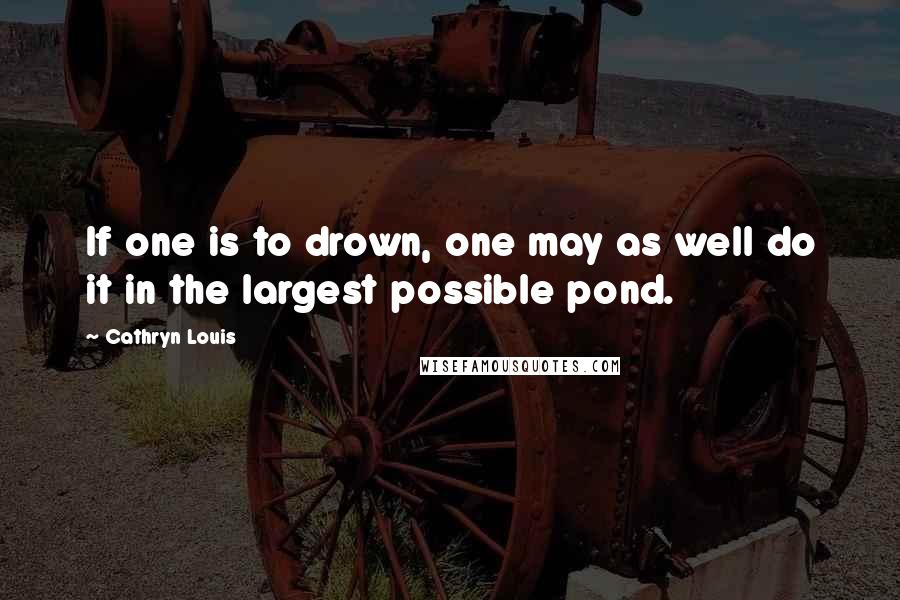 Cathryn Louis Quotes: If one is to drown, one may as well do it in the largest possible pond.