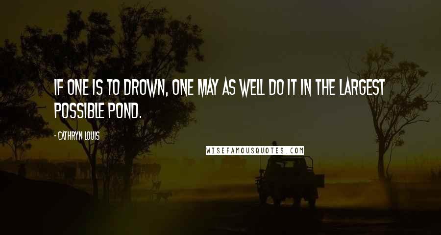 Cathryn Louis Quotes: If one is to drown, one may as well do it in the largest possible pond.