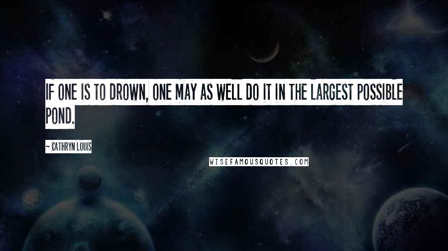 Cathryn Louis Quotes: If one is to drown, one may as well do it in the largest possible pond.