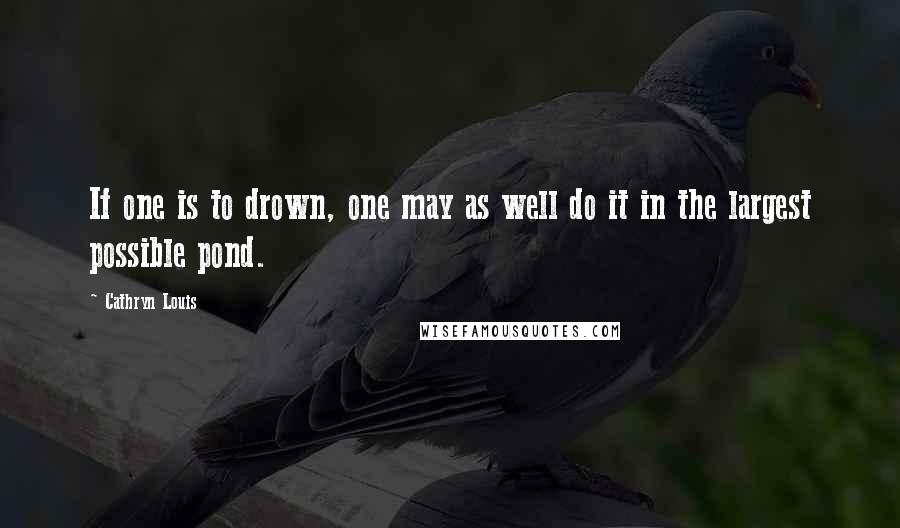 Cathryn Louis Quotes: If one is to drown, one may as well do it in the largest possible pond.