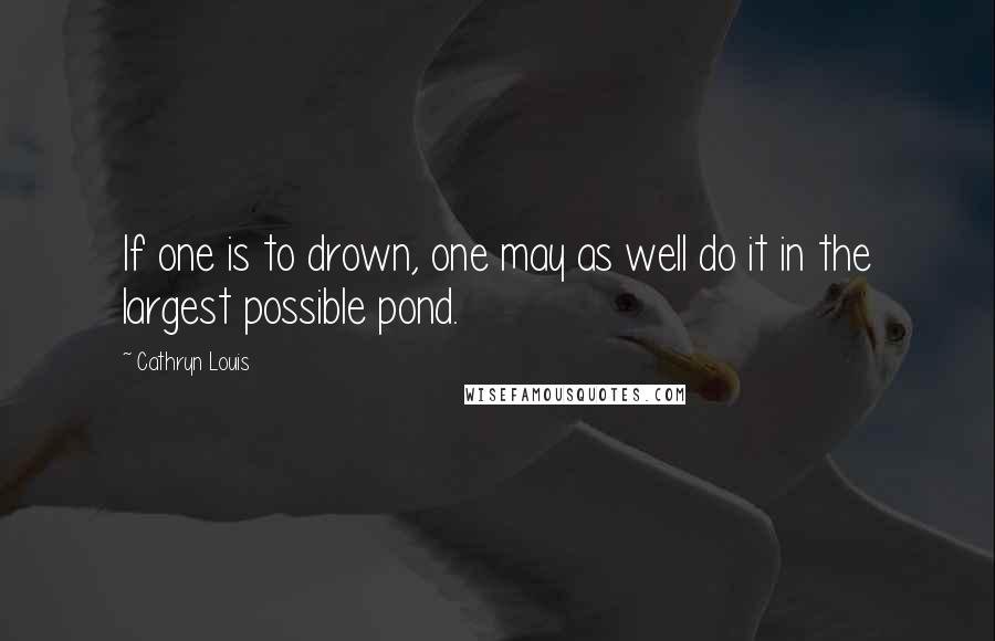 Cathryn Louis Quotes: If one is to drown, one may as well do it in the largest possible pond.