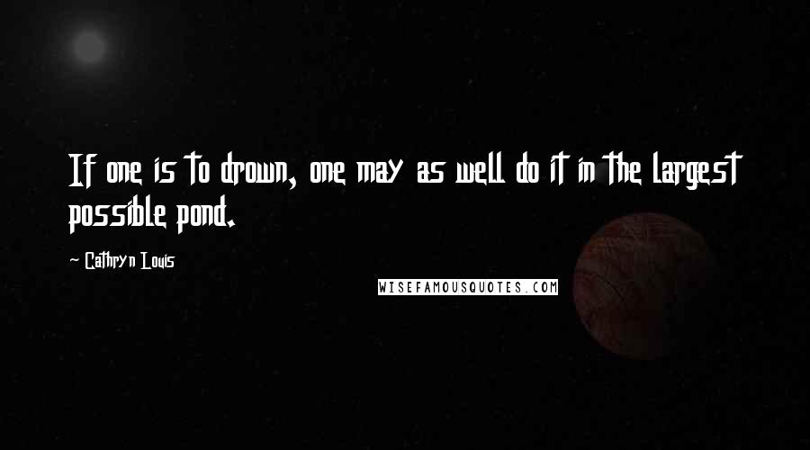 Cathryn Louis Quotes: If one is to drown, one may as well do it in the largest possible pond.