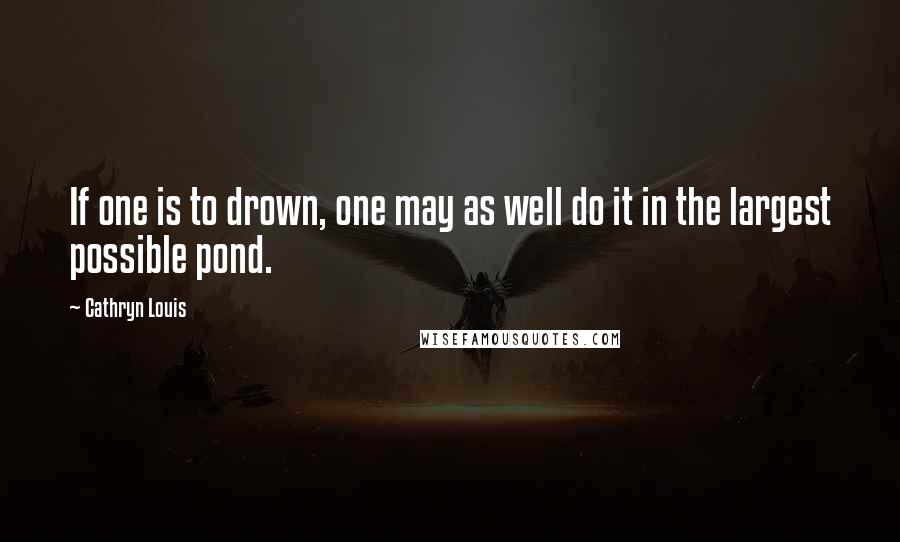 Cathryn Louis Quotes: If one is to drown, one may as well do it in the largest possible pond.