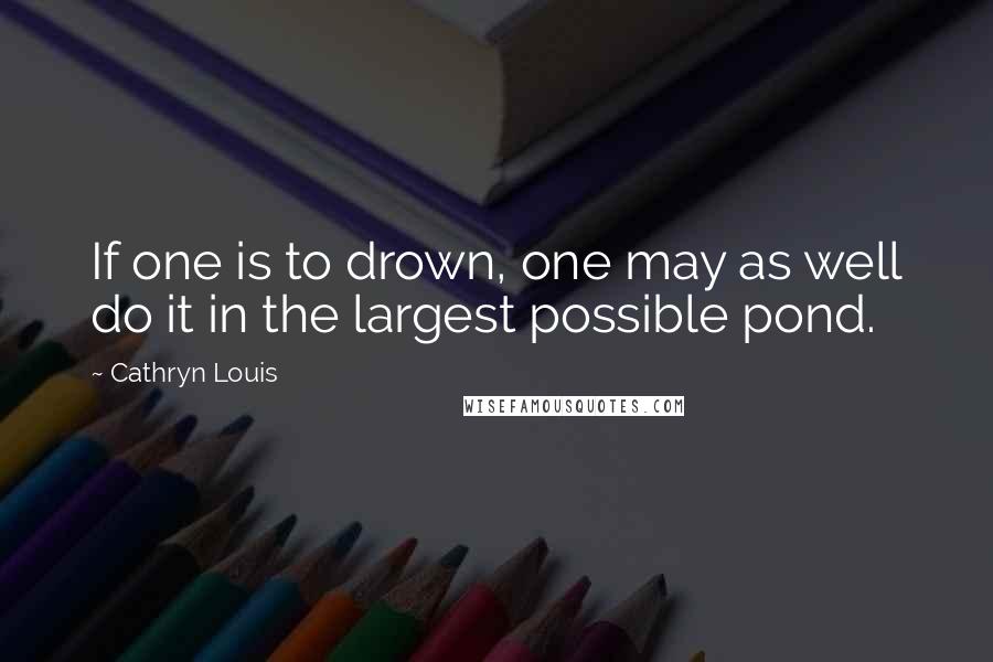 Cathryn Louis Quotes: If one is to drown, one may as well do it in the largest possible pond.