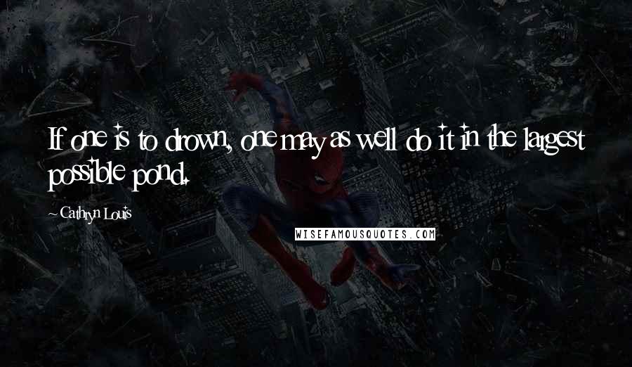 Cathryn Louis Quotes: If one is to drown, one may as well do it in the largest possible pond.