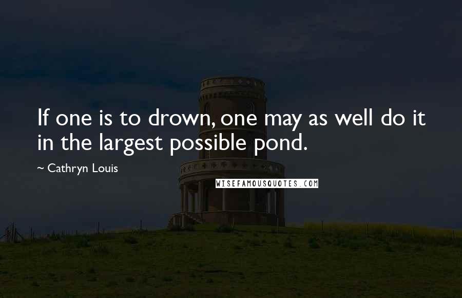 Cathryn Louis Quotes: If one is to drown, one may as well do it in the largest possible pond.