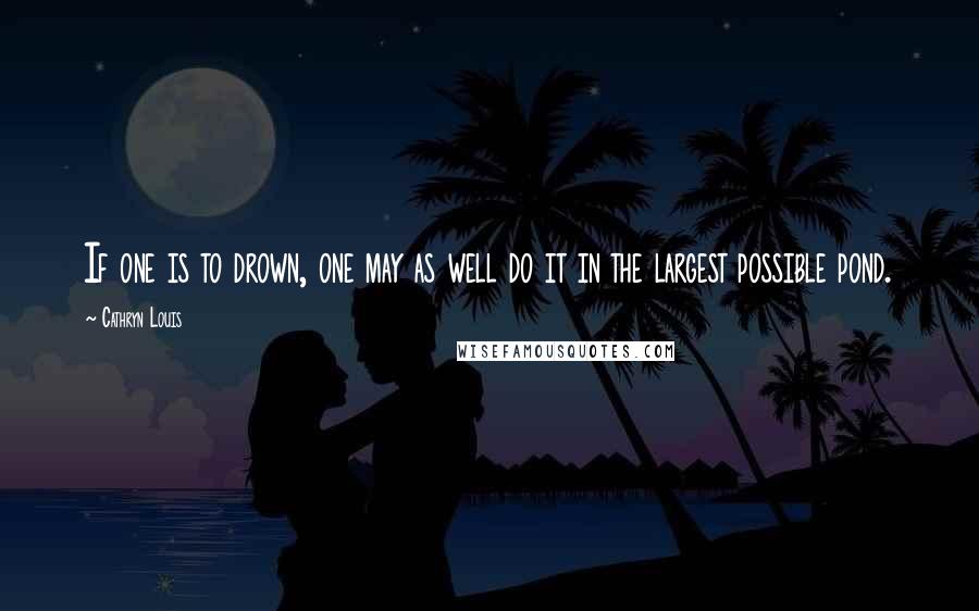 Cathryn Louis Quotes: If one is to drown, one may as well do it in the largest possible pond.