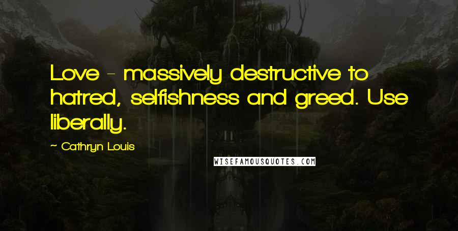 Cathryn Louis Quotes: Love - massively destructive to hatred, selfishness and greed. Use liberally.