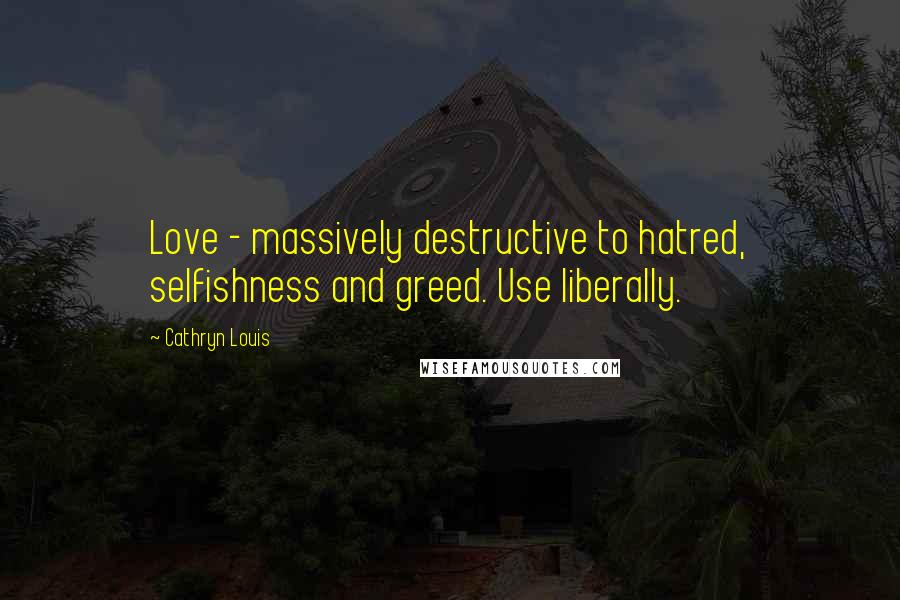 Cathryn Louis Quotes: Love - massively destructive to hatred, selfishness and greed. Use liberally.