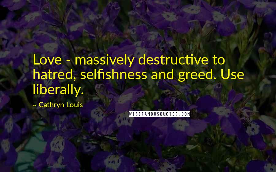 Cathryn Louis Quotes: Love - massively destructive to hatred, selfishness and greed. Use liberally.