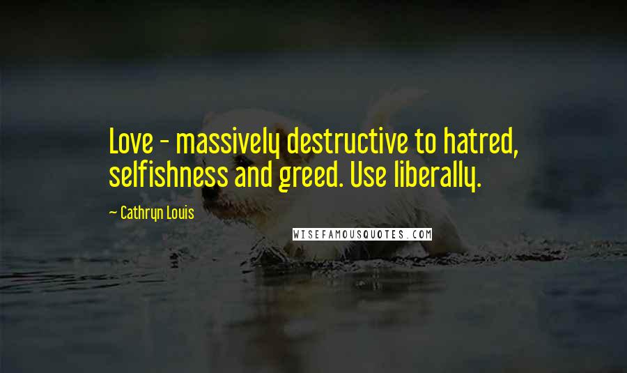 Cathryn Louis Quotes: Love - massively destructive to hatred, selfishness and greed. Use liberally.