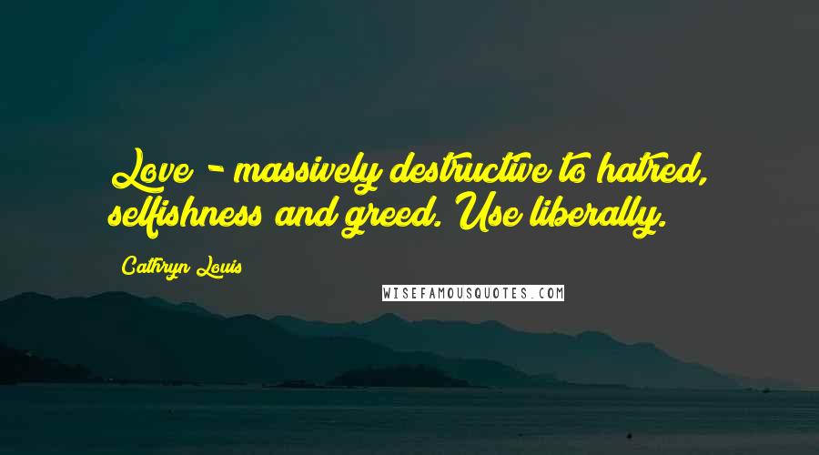 Cathryn Louis Quotes: Love - massively destructive to hatred, selfishness and greed. Use liberally.