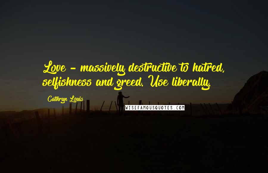 Cathryn Louis Quotes: Love - massively destructive to hatred, selfishness and greed. Use liberally.