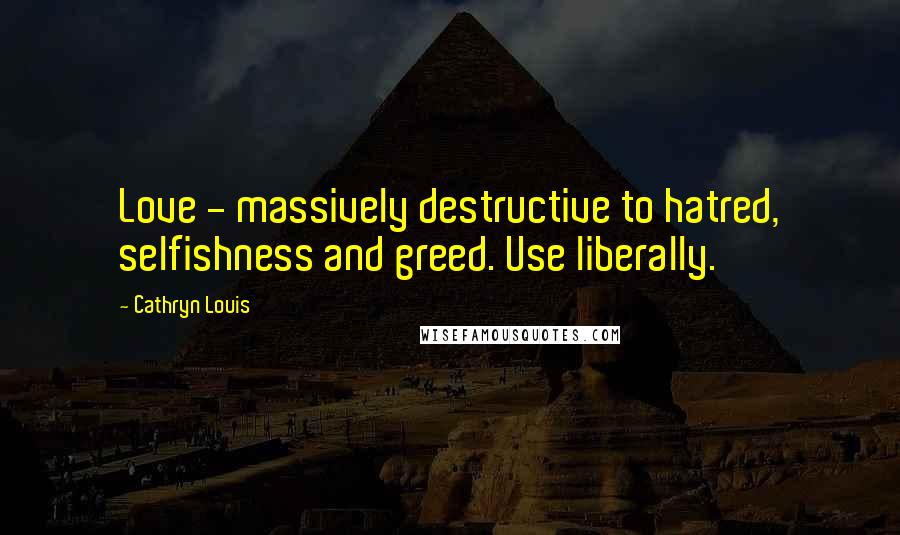 Cathryn Louis Quotes: Love - massively destructive to hatred, selfishness and greed. Use liberally.