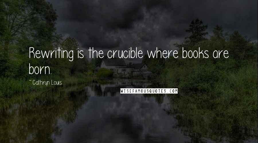 Cathryn Louis Quotes: Rewriting is the crucible where books are born.