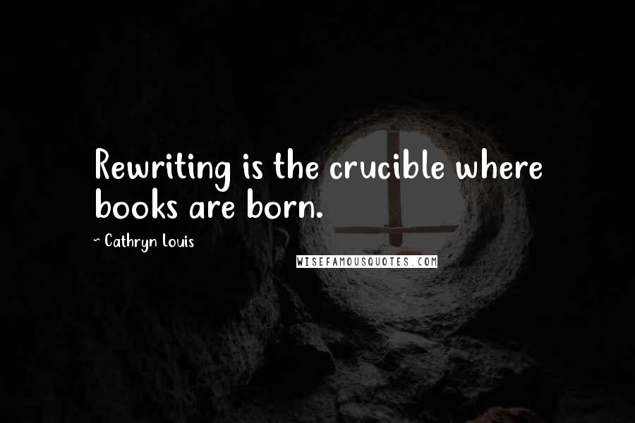 Cathryn Louis Quotes: Rewriting is the crucible where books are born.