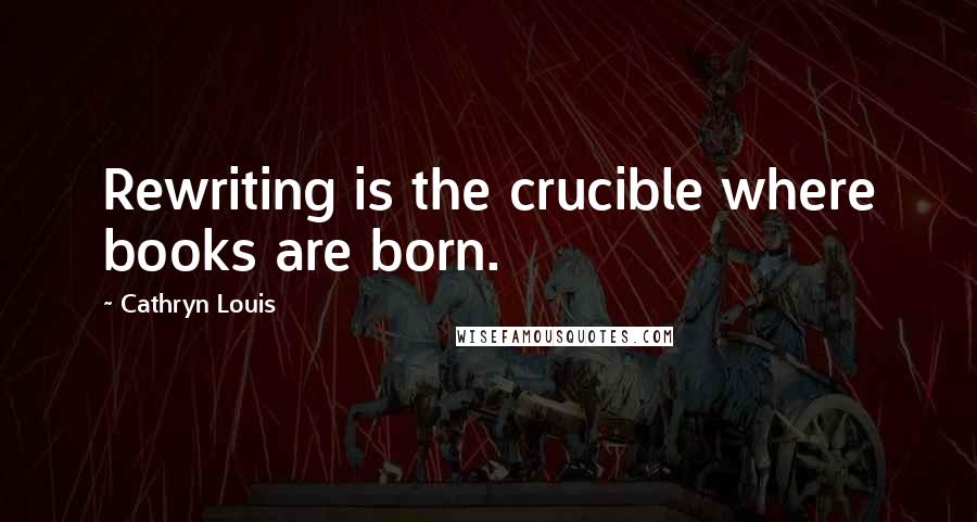 Cathryn Louis Quotes: Rewriting is the crucible where books are born.