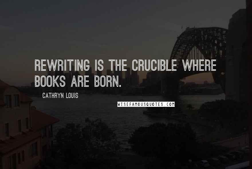Cathryn Louis Quotes: Rewriting is the crucible where books are born.