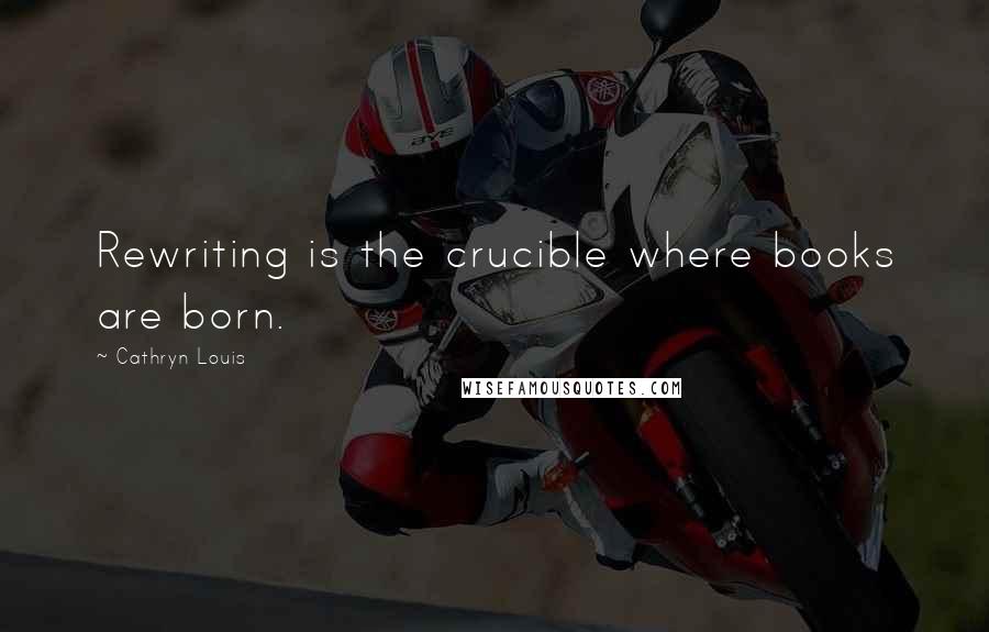 Cathryn Louis Quotes: Rewriting is the crucible where books are born.