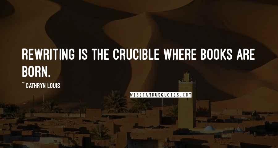 Cathryn Louis Quotes: Rewriting is the crucible where books are born.