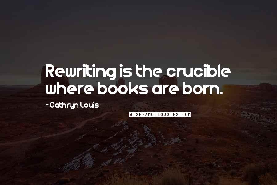 Cathryn Louis Quotes: Rewriting is the crucible where books are born.