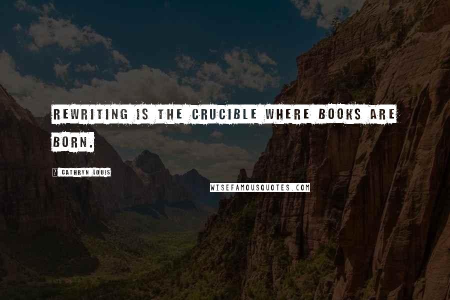 Cathryn Louis Quotes: Rewriting is the crucible where books are born.